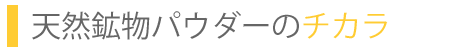 天然鉱物パウダーのチカラ