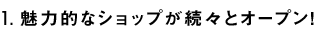 1.魅力的なショップが続々とオープン！