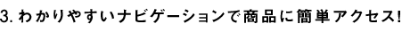 3.わかりやすいナビゲーションで商品に簡単アクセス！