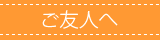 ご友人さまへ
