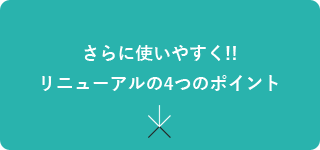 さらに使いやすく!!リニューアルの4つのポイント