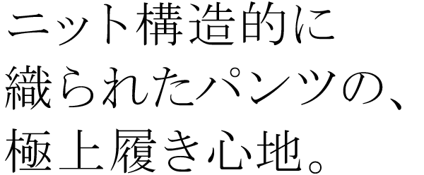 ニット構造的に織られたパンツの、極上履き心地。