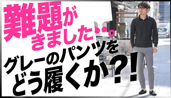 最も難しい問題がきました・・。グレーのパンツはどうこなせば格好良い？！メンズファッションの悩み解決!