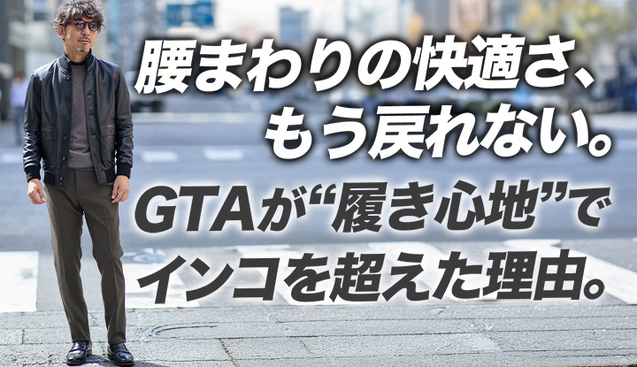 【ごめん、浮気するわ】ドレスパンツの真打ち「GTA」がINCOTEXを超えた日。
