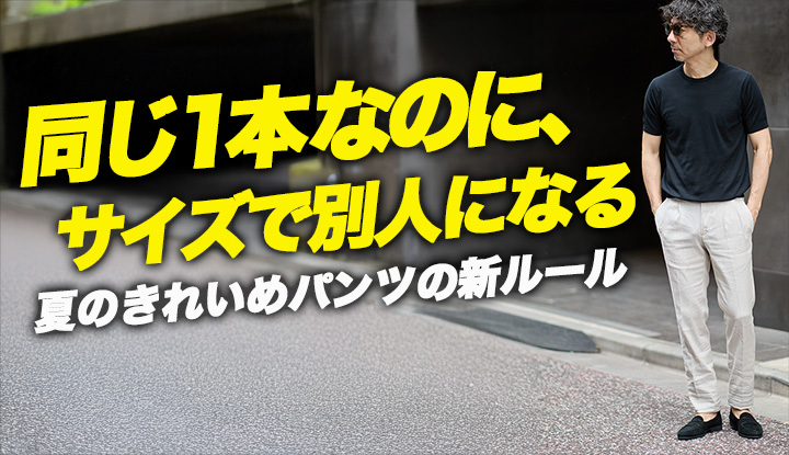 【サイズで人格が変わる1本】夏のきれいめパンツ、40代の新基準。リネンの常識が変わった